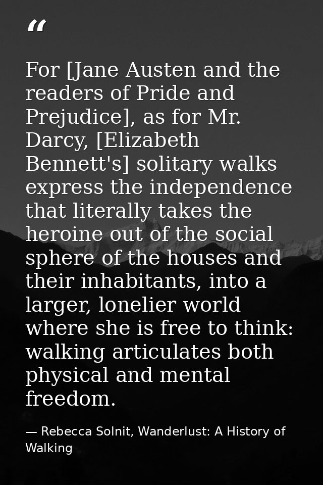 For [Jane Austen and the readers of Pride and Prejudice], as for Mr. Darcy, [Elizabeth Bennett's] solitary walks express — Rebecca Solnit, Wanderlust: A History of Walking