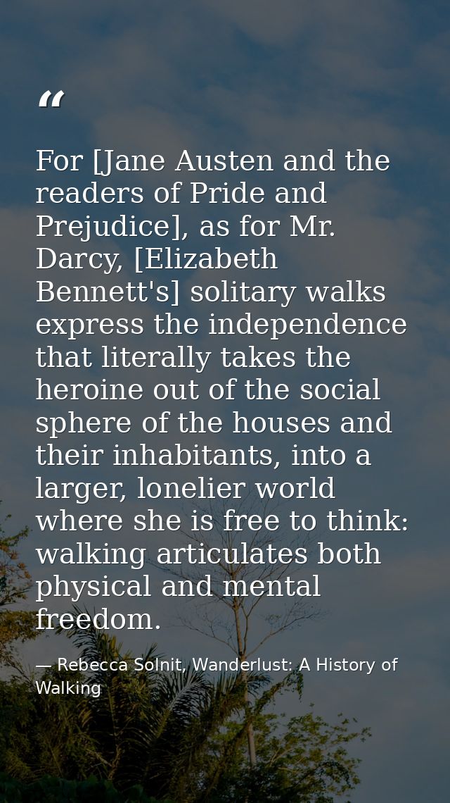 For [Jane Austen and the readers of Pride and Prejudice], as for Mr. Darcy, [Elizabeth Bennett's] solitary walks express — Rebecca Solnit, Wanderlust: A History of Walking