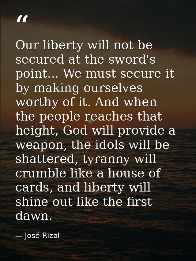 Our liberty will not be secured at the sword's point... We must secure it by making ourselves worthy of it. And when the — José Rizal