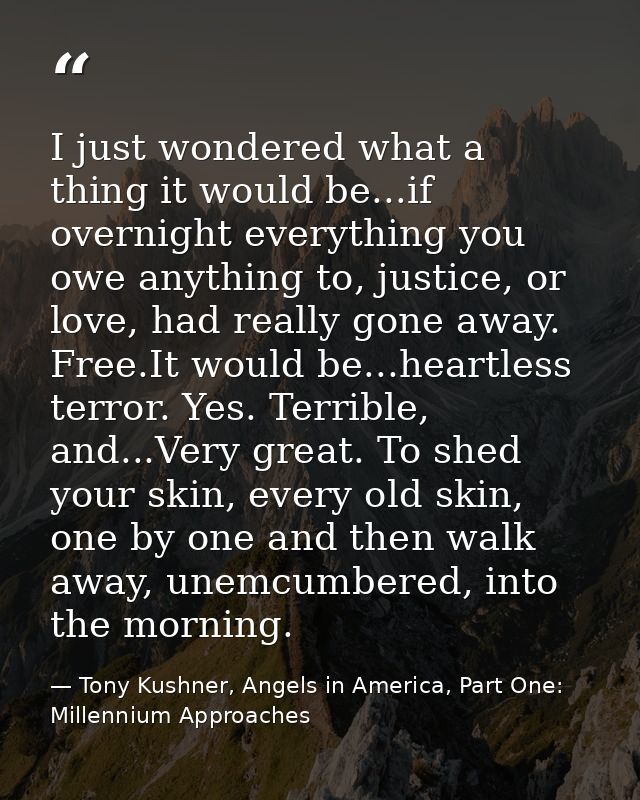 I just wondered what a thing it would be...if overnight everything you owe anything to, justice, or love, had really gon — Tony Kushner, Angels in America, Part One: Millennium Approaches