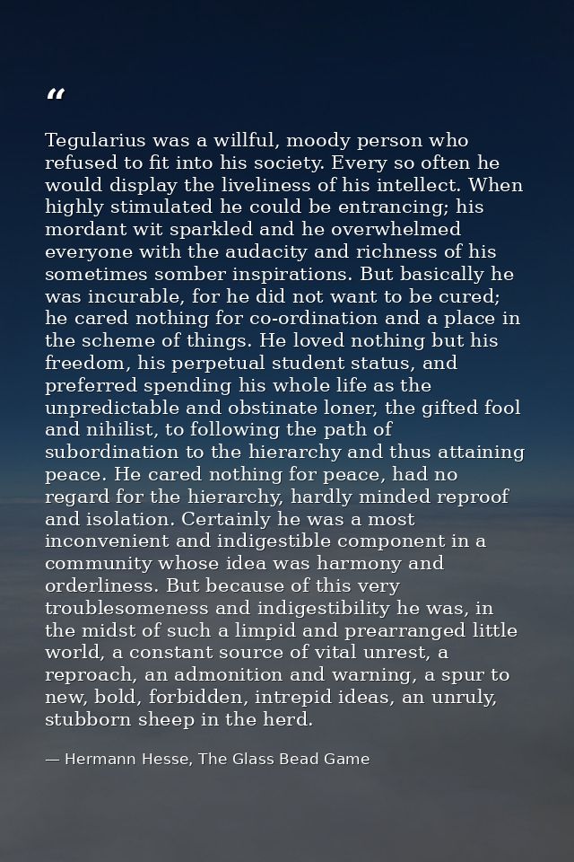 Tegularius was a willful, moody person who refused to fit into his society. Every so often he would display the liveline — Hermann Hesse, The Glass Bead Game