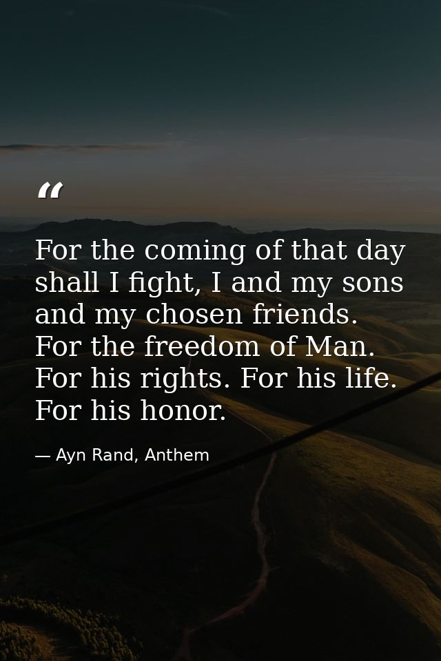 For the coming of that day shall I fight, I and my sons and my chosen friends. For the freedom of Man. For his rights. F — Ayn Rand, Anthem