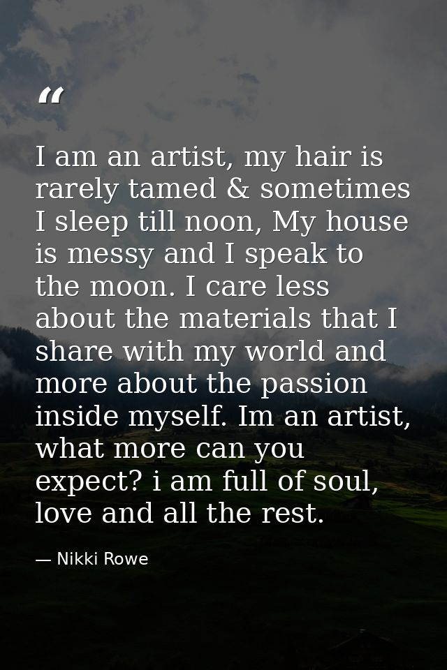 I am an artist, my hair is rarely tamed & sometimes I sleep till noon, My house is messy and I speak to the moon. I care — Nikki Rowe