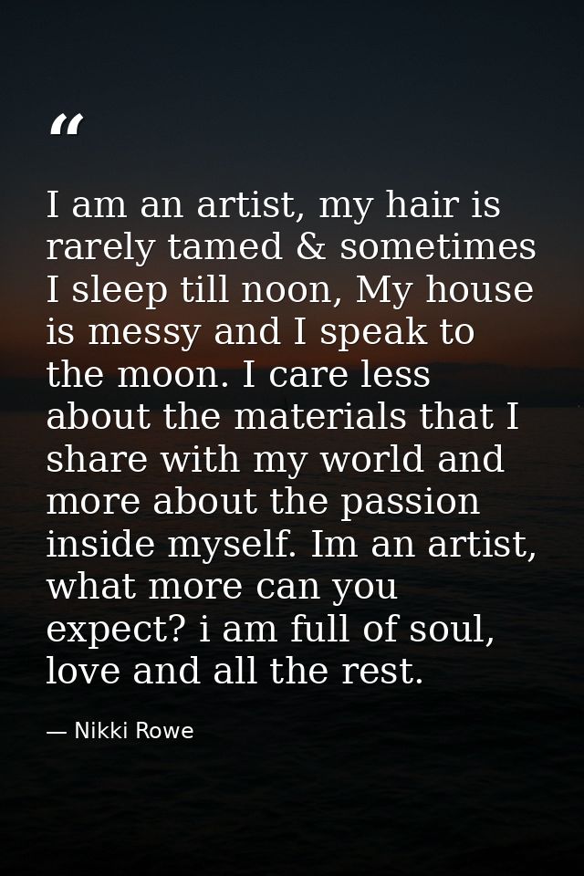I am an artist, my hair is rarely tamed & sometimes I sleep till noon, My house is messy and I speak to the moon. I care — Nikki Rowe