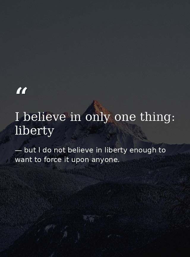 I believe in only one thing: liberty — but I do not believe in liberty enough to want to force it upon anyone.
