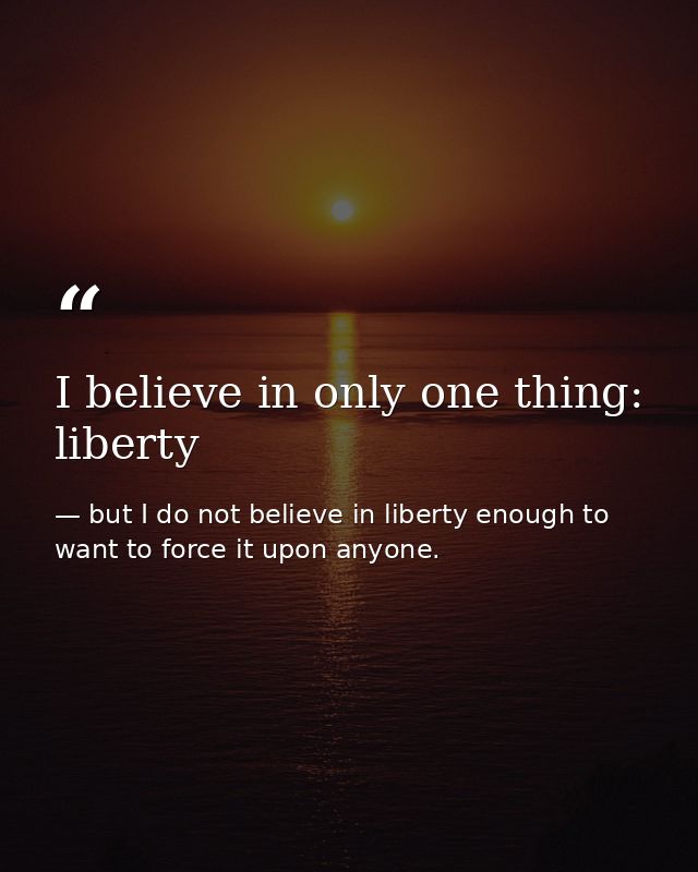 I believe in only one thing: liberty — but I do not believe in liberty enough to want to force it upon anyone.