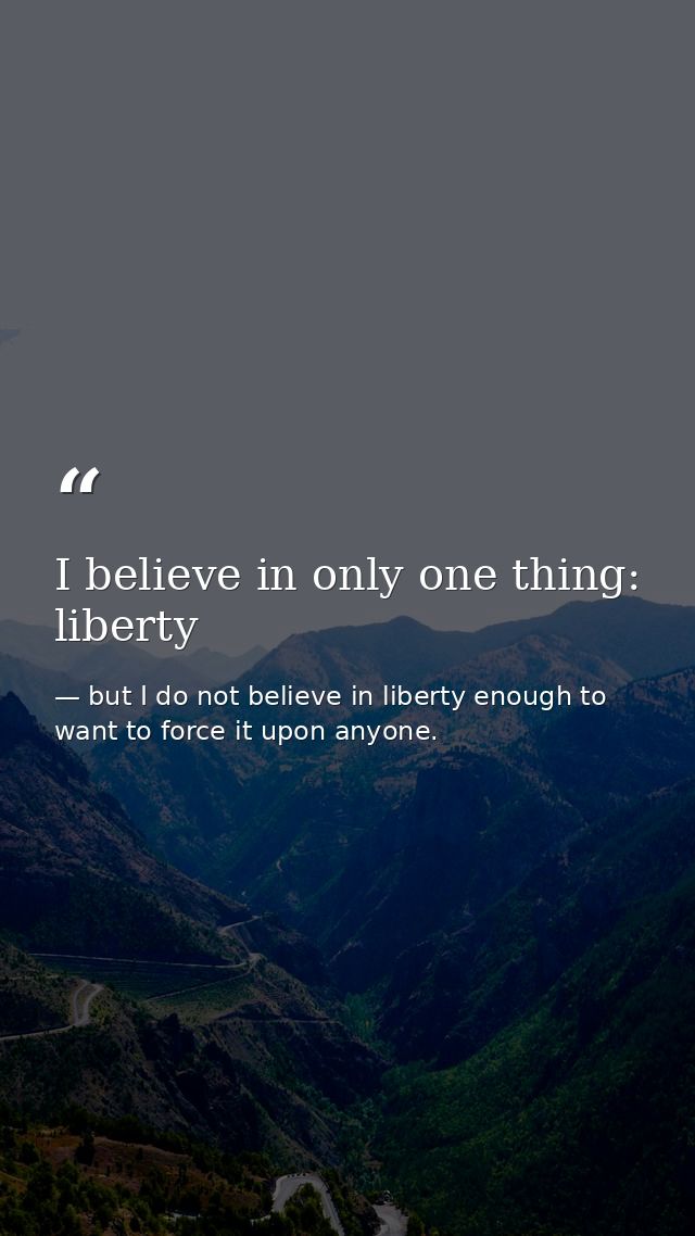 I believe in only one thing: liberty — but I do not believe in liberty enough to want to force it upon anyone.
