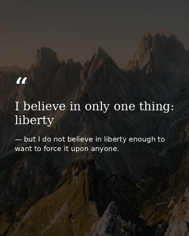 I believe in only one thing: liberty — but I do not believe in liberty enough to want to force it upon anyone.