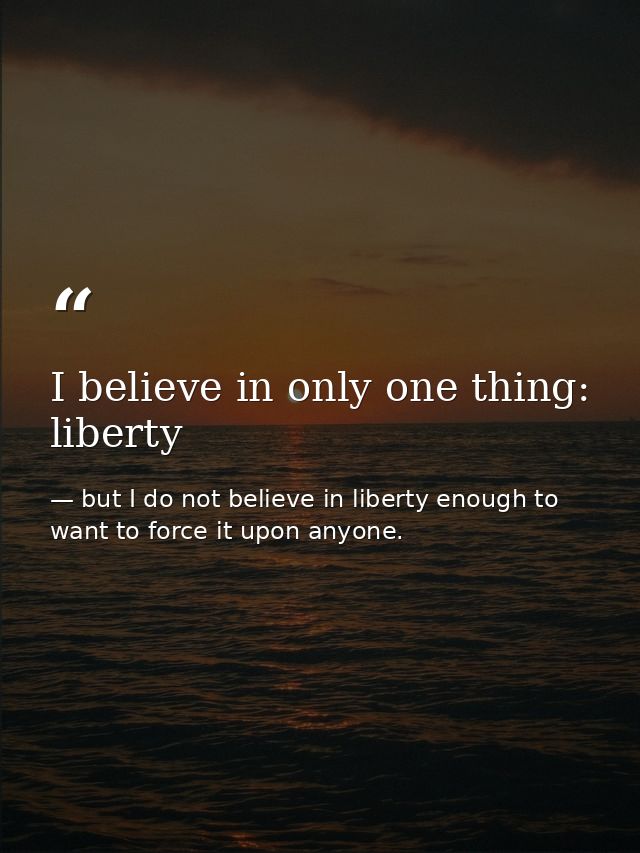 I believe in only one thing: liberty — but I do not believe in liberty enough to want to force it upon anyone.