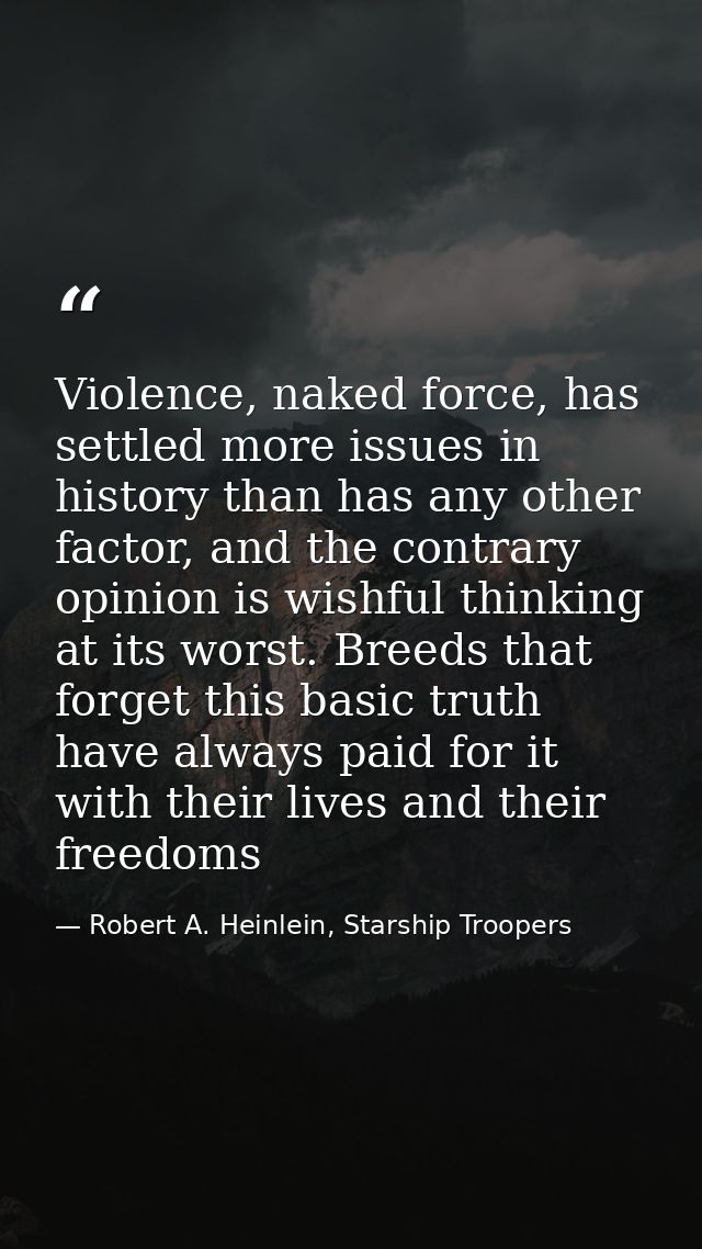 Violence, naked force, has settled more issues in history than has any other factor, and the contrary opinion is wishful — Robert A. Heinlein, Starship Troopers