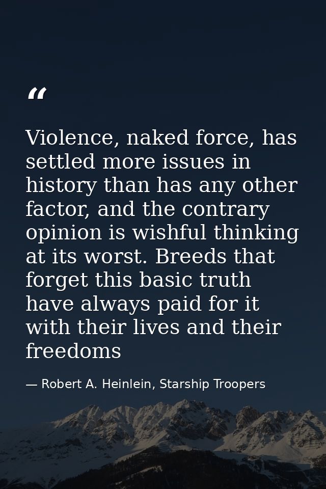 Violence, naked force, has settled more issues in history than has any other factor, and the contrary opinion is wishful — Robert A. Heinlein, Starship Troopers