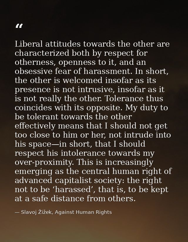 Liberal attitudes towards the other are characterized both by respect for otherness, openness to it, and an obsessive fe — Slavoj Žižek, Against Human Rights