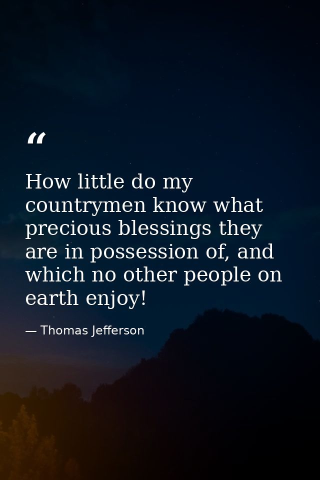 How little do my countrymen know what precious blessings they are in possession of, and which no other people on earth e — Thomas Jefferson