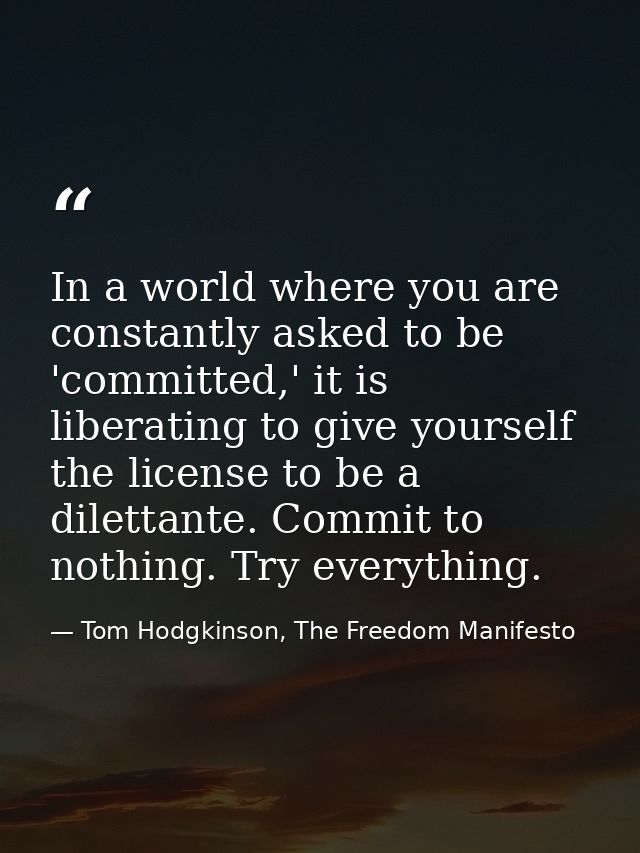 In a world where you are constantly asked to be 'committed,' it is liberating to give yourself the license to be a dilet — Tom Hodgkinson, The Freedom Manifesto