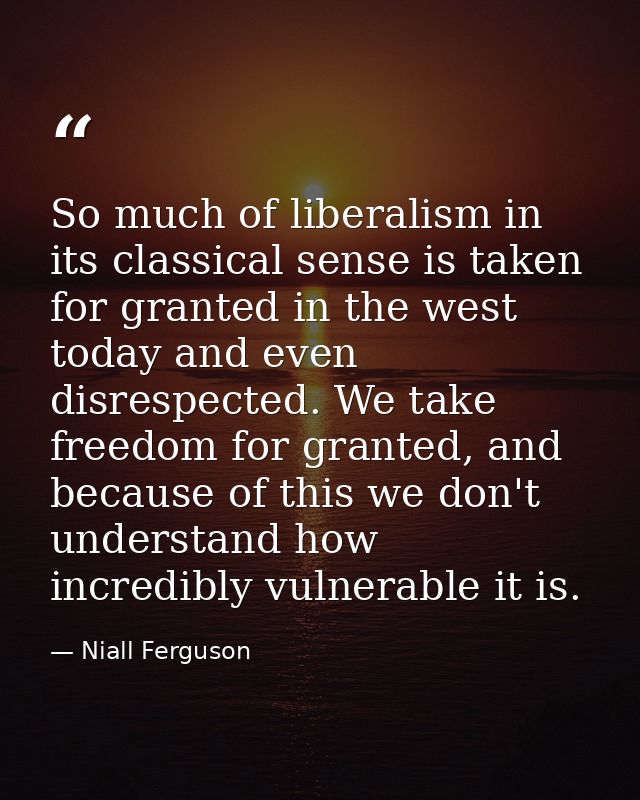 So much of liberalism in its classical sense is taken for granted in the west today and even disrespected. We take freed — Niall Ferguson