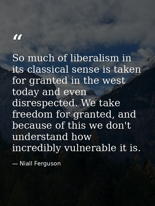 So much of liberalism in its classical sense is taken for granted in the west today and even disrespected. We take freed — Niall Ferguson