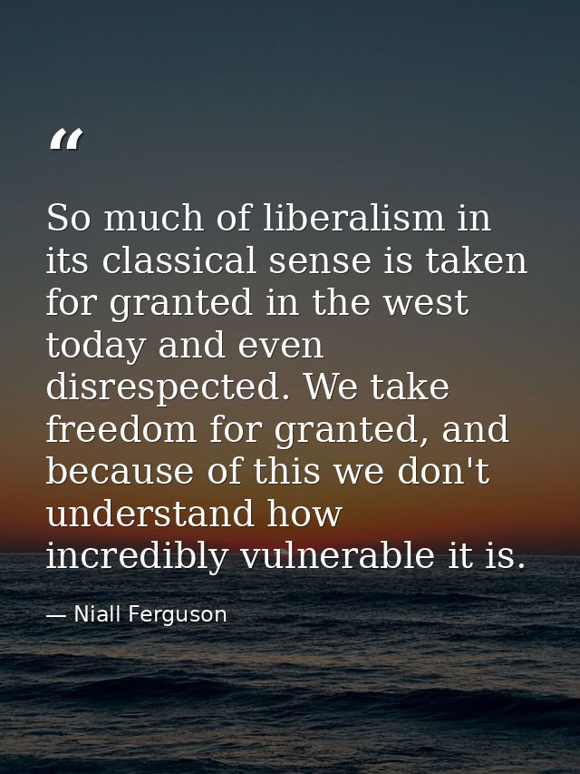 So much of liberalism in its classical sense is taken for granted in the west today and even disrespected. We take freed — Niall Ferguson