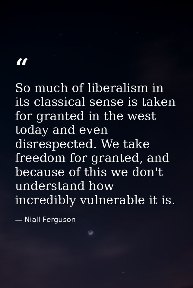 So much of liberalism in its classical sense is taken for granted in the west today and even disrespected. We take freed — Niall Ferguson