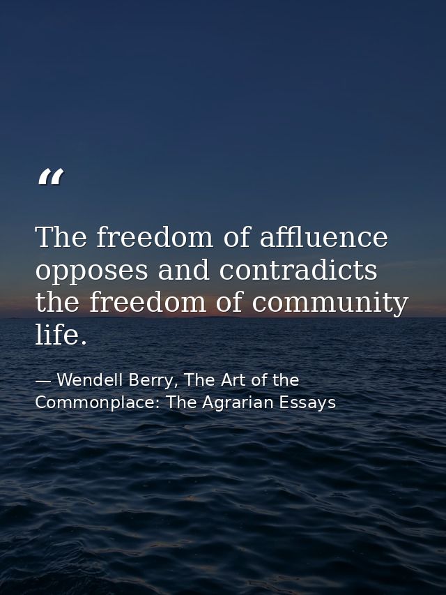 The freedom of affluence opposes and contradicts the freedom of community life. — Wendell Berry, The Art of the Commonplace: The Agrarian Essays
