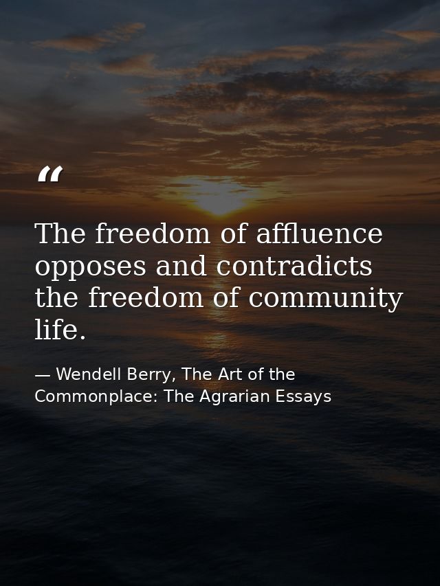 The freedom of affluence opposes and contradicts the freedom of community life. — Wendell Berry, The Art of the Commonplace: The Agrarian Essays