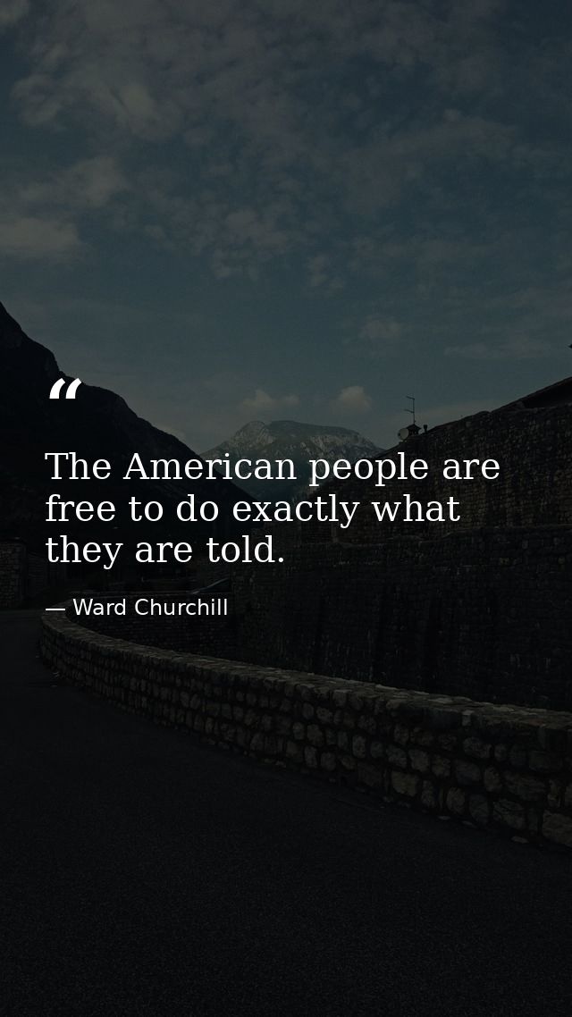 The American people are free to do exactly what they are told. — Ward Churchill