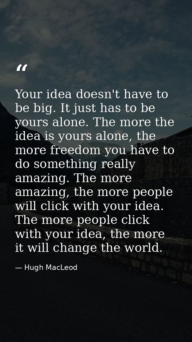 Your idea doesn't have to be big. It just has to be yours alone. The more the idea is yours alone, the more freedom you  — Hugh MacLeod