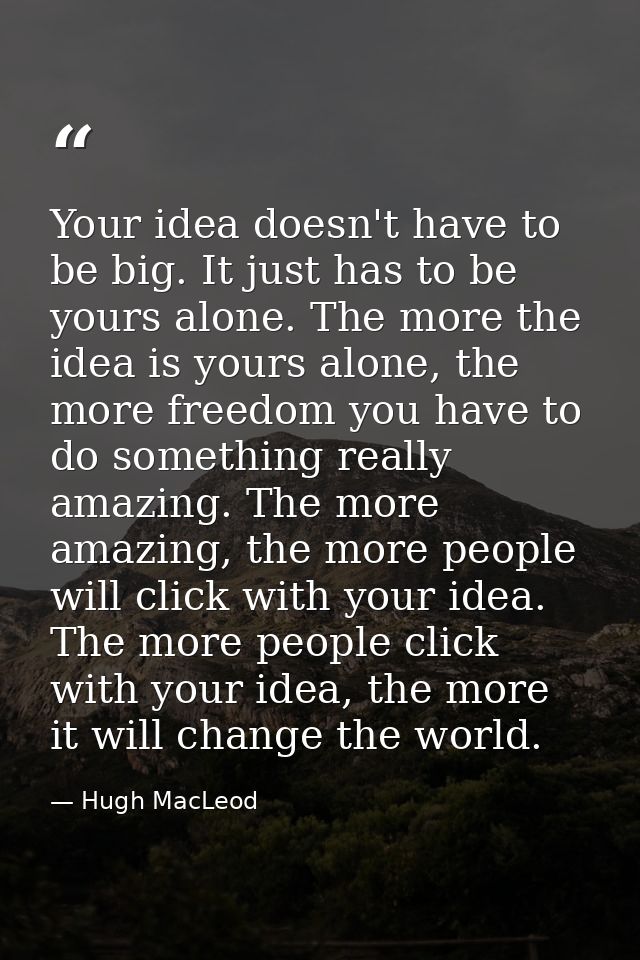 Your idea doesn't have to be big. It just has to be yours alone. The more the idea is yours alone, the more freedom you  — Hugh MacLeod