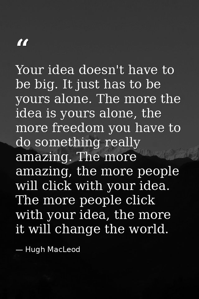 Your idea doesn't have to be big. It just has to be yours alone. The more the idea is yours alone, the more freedom you  — Hugh MacLeod