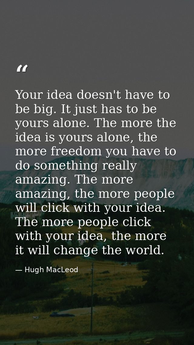 Your idea doesn't have to be big. It just has to be yours alone. The more the idea is yours alone, the more freedom you  — Hugh MacLeod
