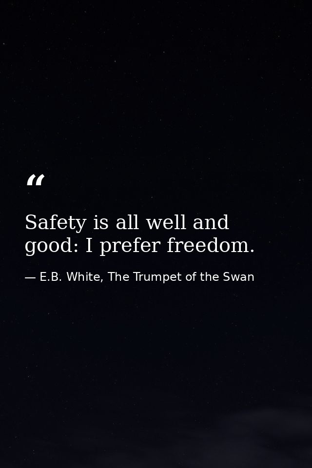 Safety is all well and good: I prefer freedom. — E.B. White, The Trumpet of the Swan