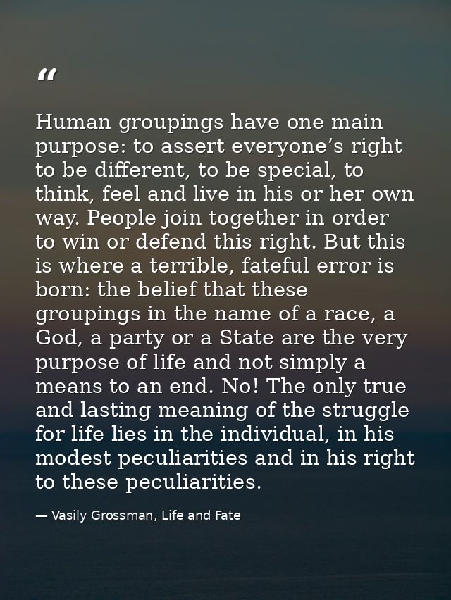 Human groupings have one main purpose: to assert everyone’s right to be different, to be special, to think, feel and liv — Vasily Grossman, Life and Fate