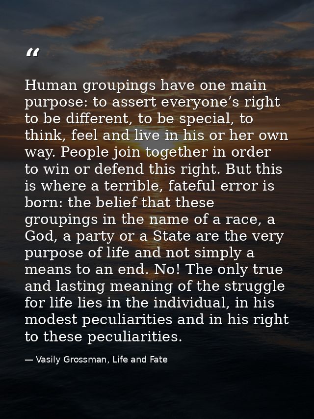Human groupings have one main purpose: to assert everyone’s right to be different, to be special, to think, feel and liv — Vasily Grossman, Life and Fate