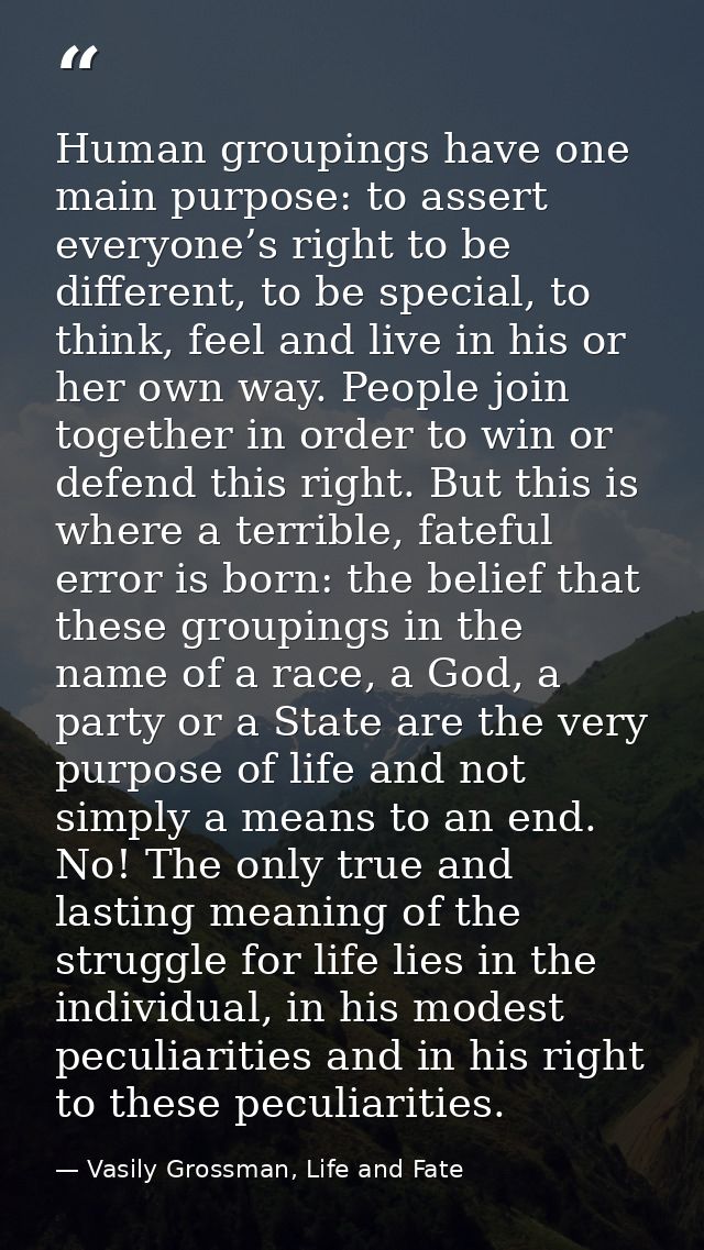 Human groupings have one main purpose: to assert everyone’s right to be different, to be special, to think, feel and liv — Vasily Grossman, Life and Fate