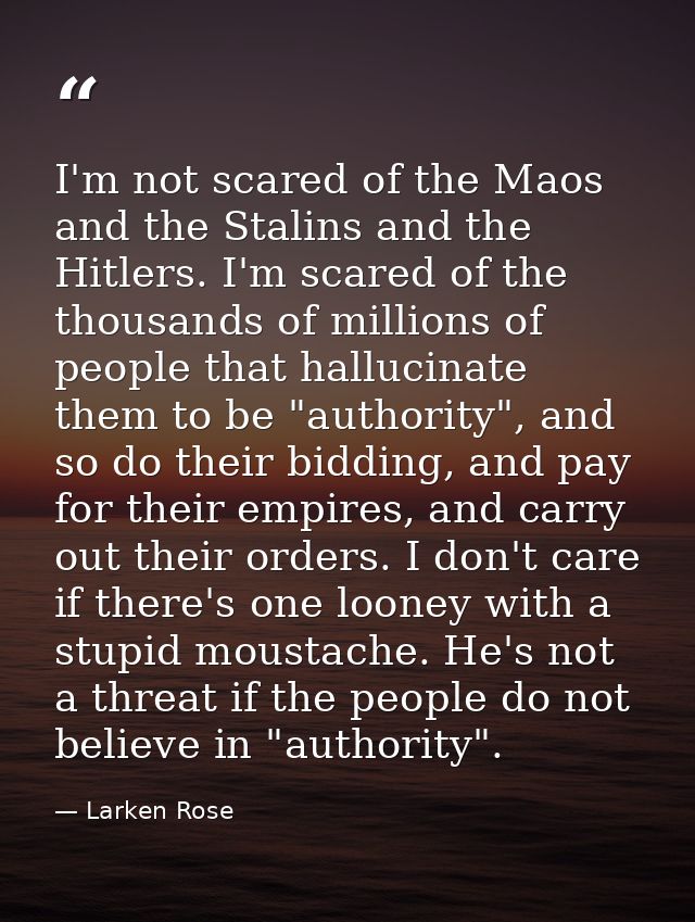 I'm not scared of the Maos and the Stalins and the Hitlers. I'm scared of the thousands of millions of people that hallu — Larken Rose