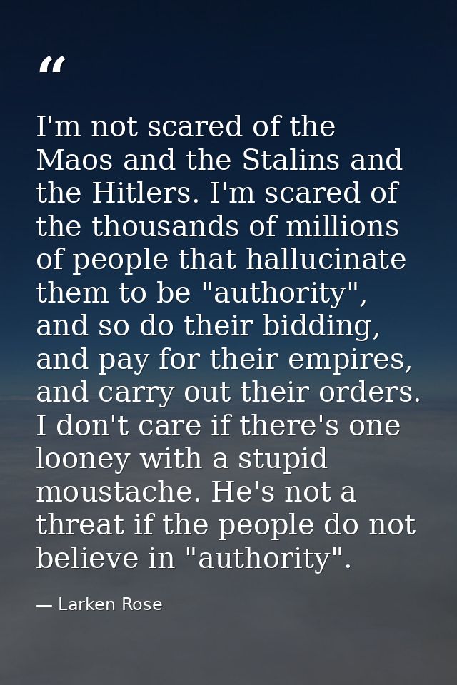 I'm not scared of the Maos and the Stalins and the Hitlers. I'm scared of the thousands of millions of people that hallu — Larken Rose