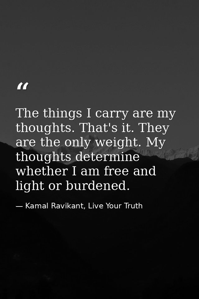 The things I carry are my thoughts. That's it. They are the only weight. My thoughts determine whether I am free and lig — Kamal Ravikant, Live Your Truth