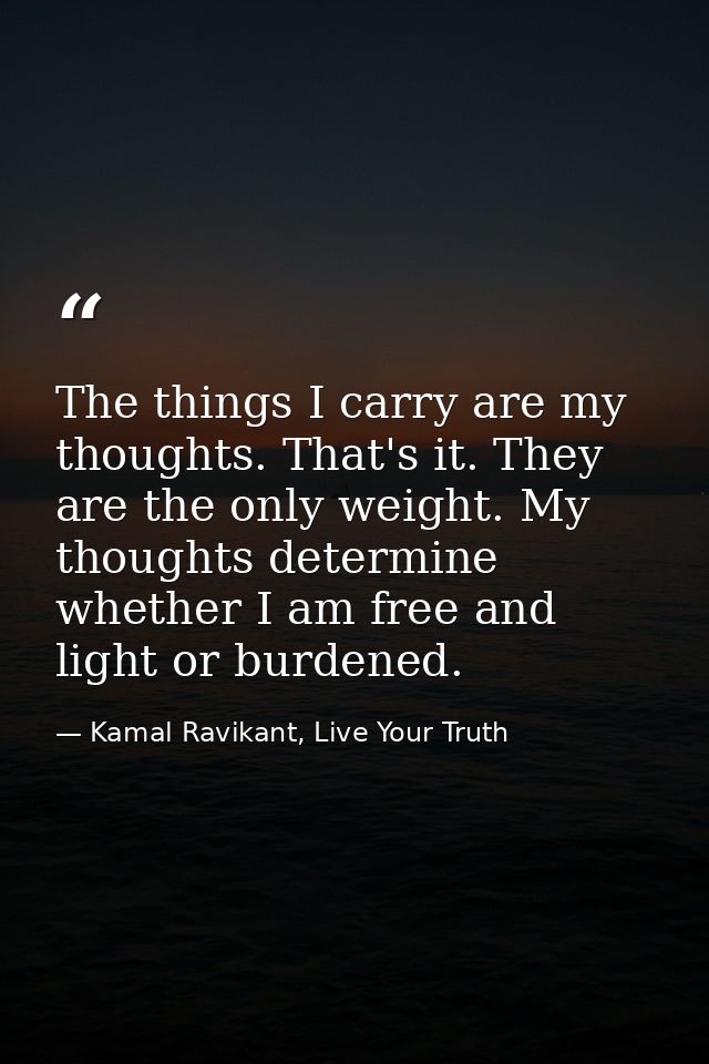 The things I carry are my thoughts. That's it. They are the only weight. My thoughts determine whether I am free and lig — Kamal Ravikant, Live Your Truth