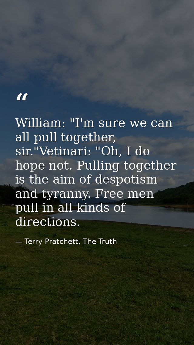 William: "I'm sure we can all pull together, sir."Vetinari: "Oh, I do hope not. Pulling together is the aim of despotism — Terry Pratchett, The Truth
