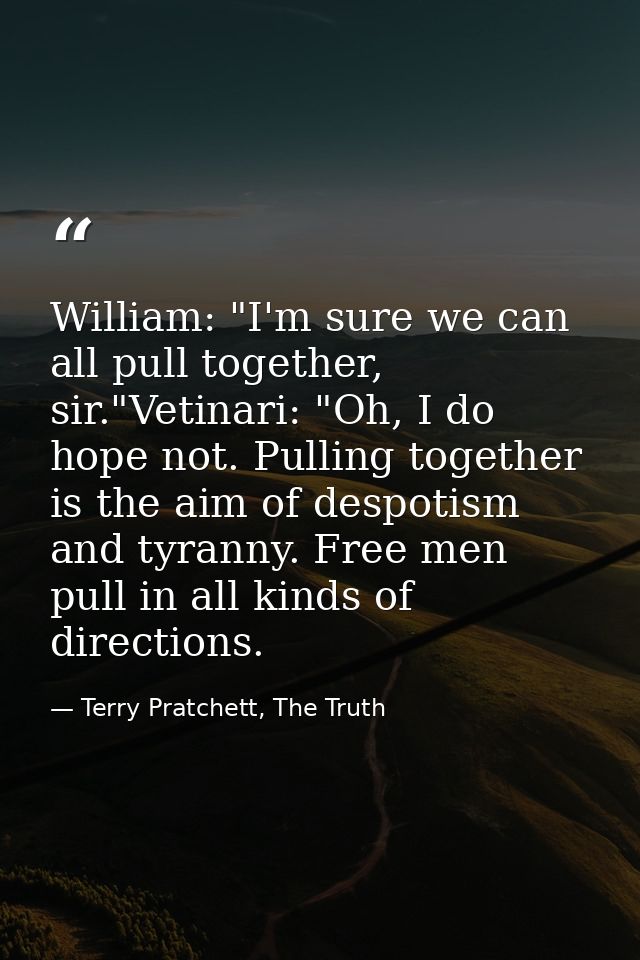 William: "I'm sure we can all pull together, sir."Vetinari: "Oh, I do hope not. Pulling together is the aim of despotism — Terry Pratchett, The Truth