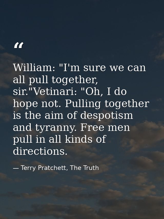 William: "I'm sure we can all pull together, sir."Vetinari: "Oh, I do hope not. Pulling together is the aim of despotism — Terry Pratchett, The Truth