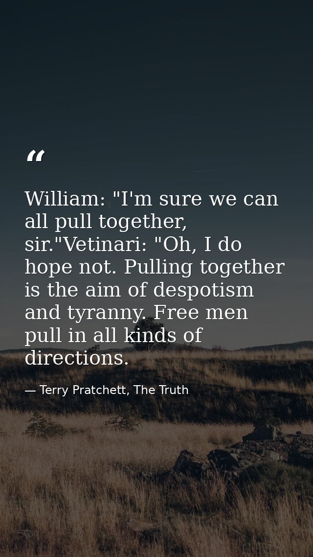 William: "I'm sure we can all pull together, sir."Vetinari: "Oh, I do hope not. Pulling together is the aim of despotism — Terry Pratchett, The Truth
