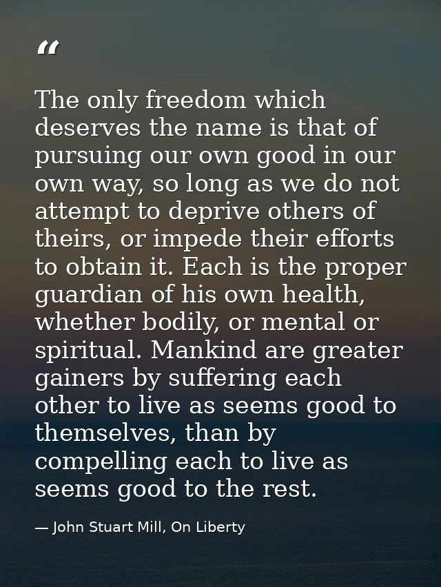 The only freedom which deserves the name is that of pursuing our own good in our own way, so long as we do not attempt t — John Stuart Mill, On Liberty