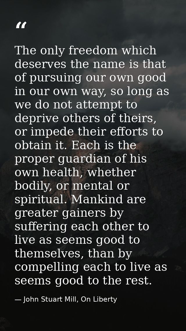 The only freedom which deserves the name is that of pursuing our own good in our own way, so long as we do not attempt t — John Stuart Mill, On Liberty