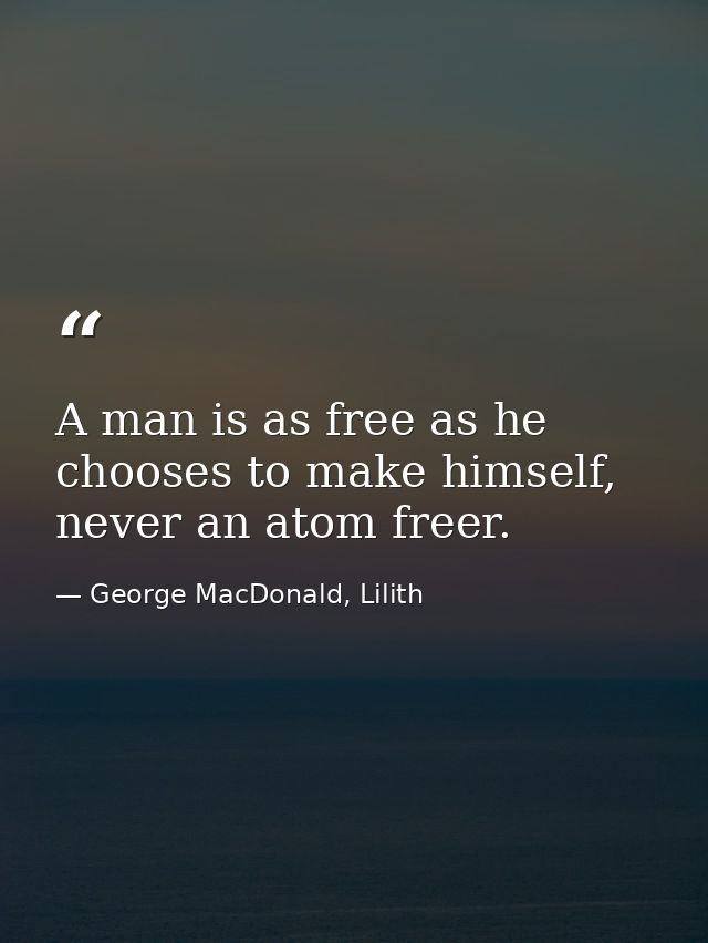 A man is as free as he chooses to make himself, never an atom freer. — George MacDonald, Lilith