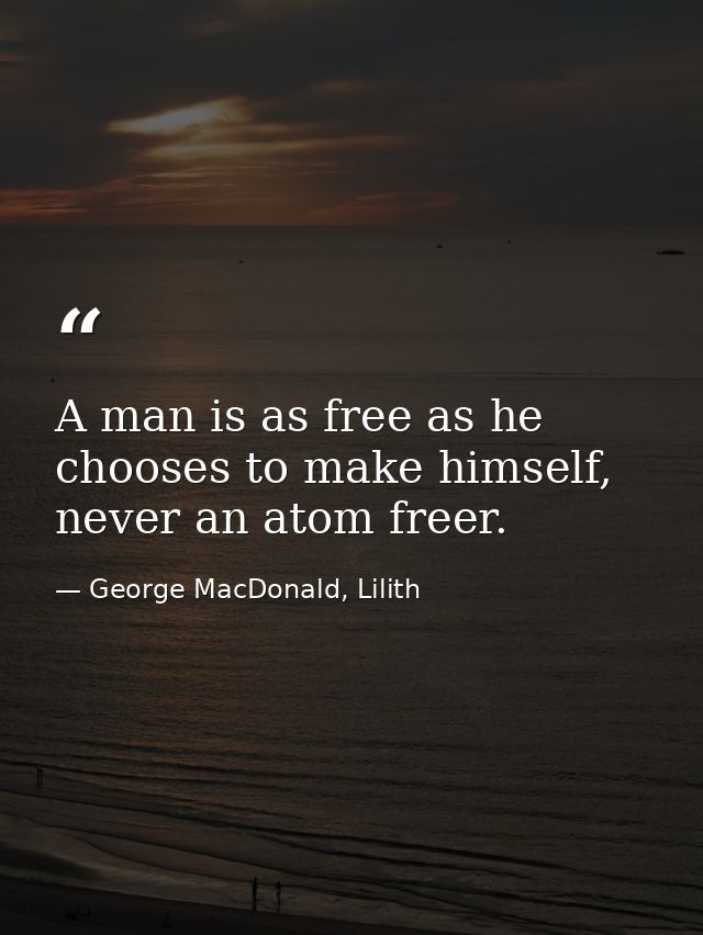 A man is as free as he chooses to make himself, never an atom freer. — George MacDonald, Lilith