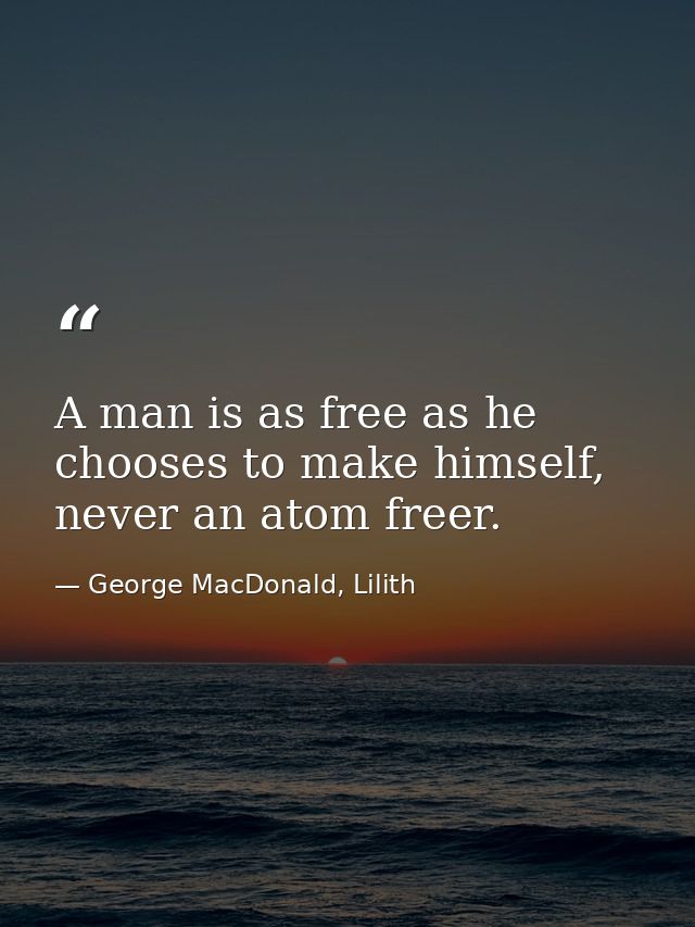A man is as free as he chooses to make himself, never an atom freer. — George MacDonald, Lilith
