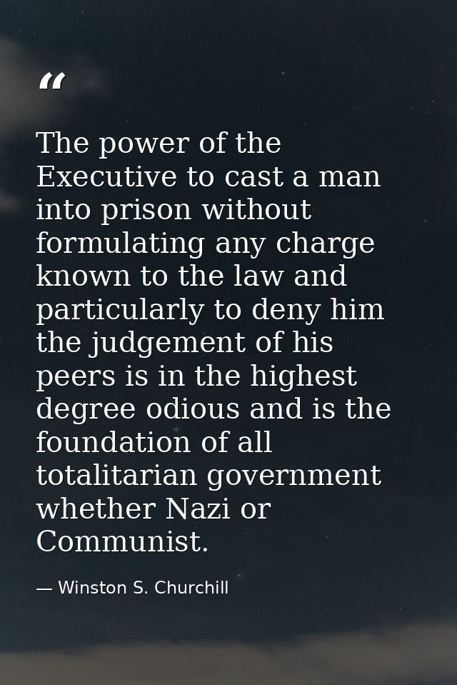 The power of the Executive to cast a man into prison without formulating any charge known to the law and particularly to — Winston S. Churchill