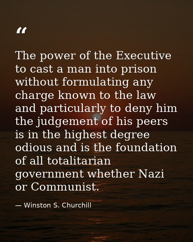 The power of the Executive to cast a man into prison without formulating any charge known to the law and particularly to — Winston S. Churchill