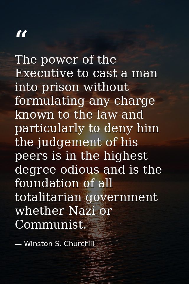 The power of the Executive to cast a man into prison without formulating any charge known to the law and particularly to — Winston S. Churchill