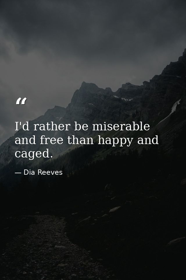I'd rather be miserable and free than happy and caged. — Dia Reeves